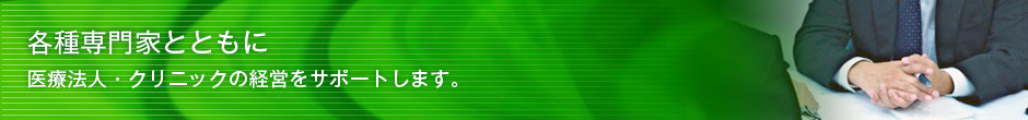 各種専門家とともに　医療法人・クリニックの経営をサポートします。